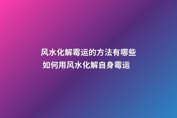 风水化解霉运的方法有哪些 如何用风水化解自身霉运